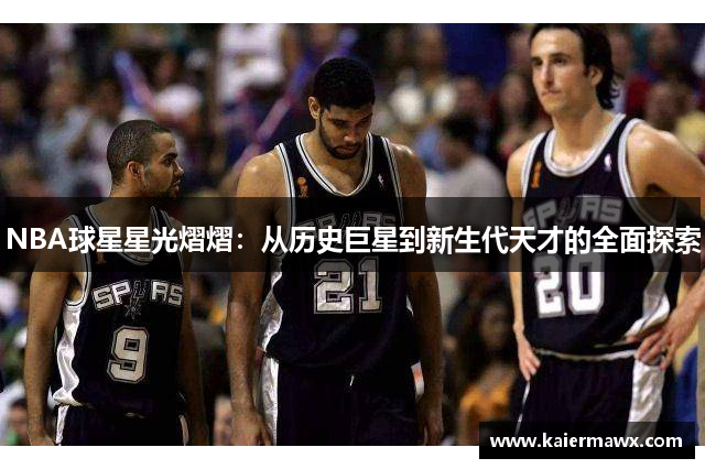 NBA球星星光熠熠：从历史巨星到新生代天才的全面探索