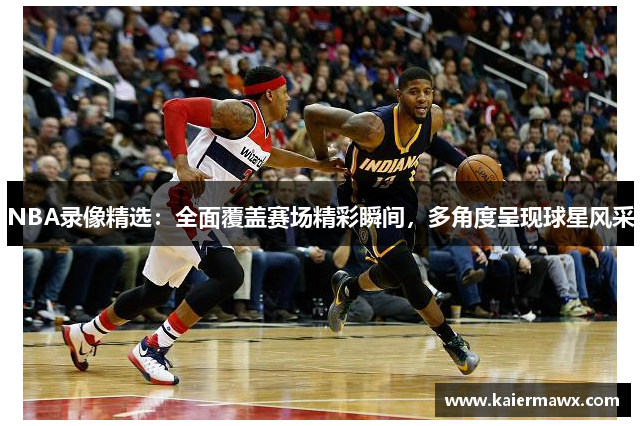 NBA录像精选：全面覆盖赛场精彩瞬间，多角度呈现球星风采